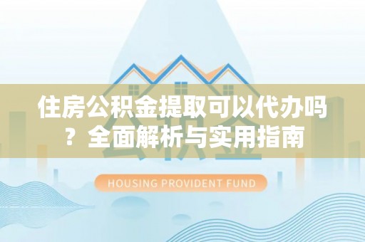 乳山住房公积金提取可以代办吗？全面解析与实用指南