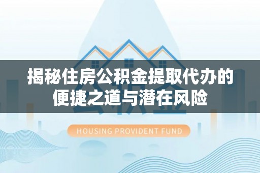 乳山揭秘住房公积金提取代办的便捷之道与潜在风险