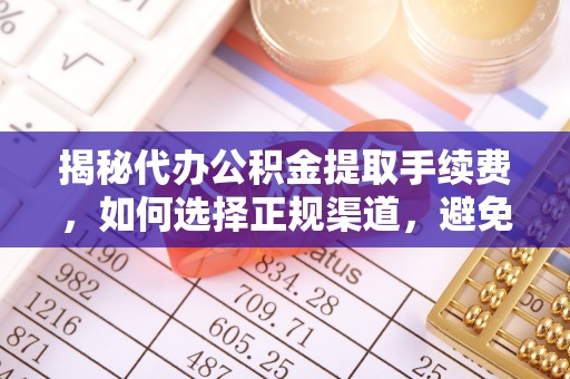 乳山揭秘代办公积金提取手续费，如何选择正规渠道，避免上当受骗
