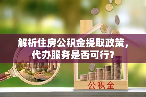 乳山解析住房公积金提取政策，代办服务是否可行？