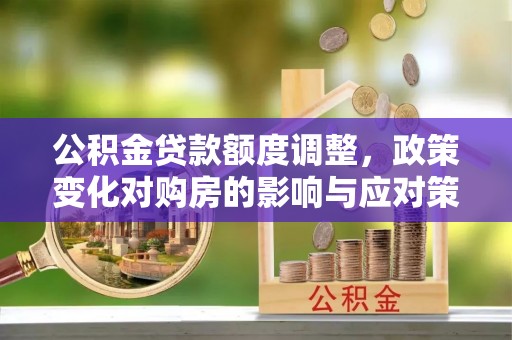 乳山公积金贷款额度调整，政策变化对购房的影响与应对策略