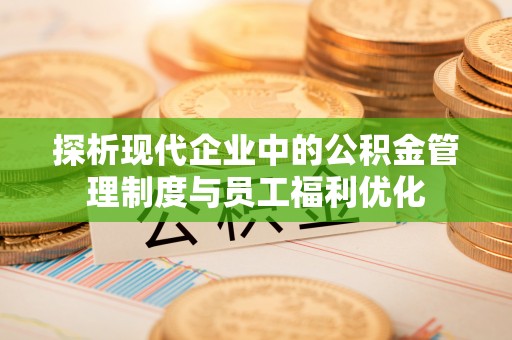 乳山探析现代企业中的公积金管理制度与员工福利优化
