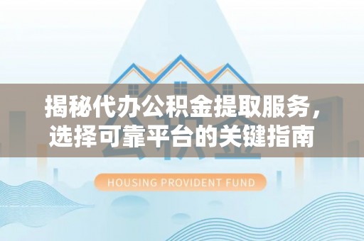 乳山揭秘代办公积金提取服务，选择可靠平台的关键指南