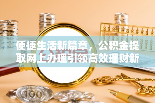 乳山便捷生活新篇章，公积金提取网上办理引领高效理财新趋势