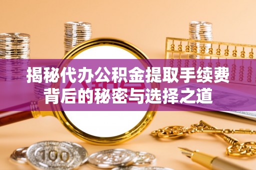 乳山揭秘代办公积金提取手续费背后的秘密与选择之道