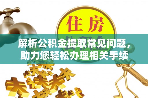 乳山解析公积金提取常见问题，助力您轻松办理相关手续