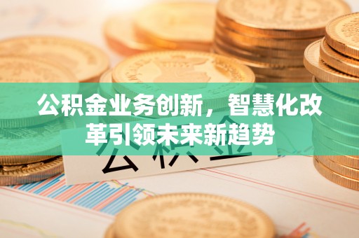 乳山公积金业务创新，智慧化改革引领未来新趋势