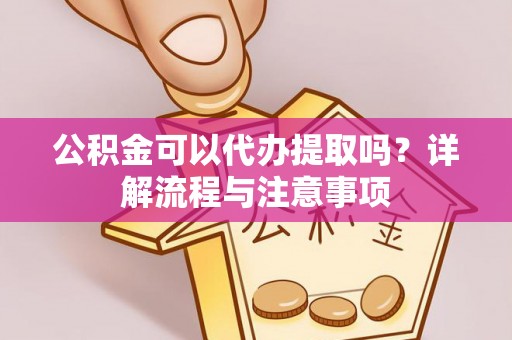 乳山公积金可以代办提取吗？详解流程与注意事项