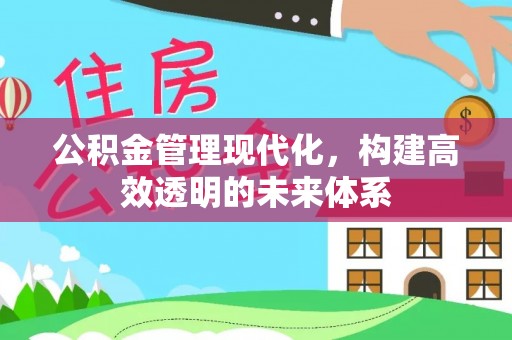 乳山公积金管理现代化，构建高效透明的未来体系