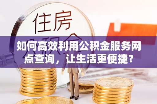 乳山如何高效利用公积金服务网点查询，让生活更便捷？