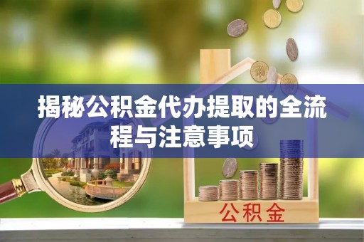乳山揭秘公积金代办提取的全流程与注意事项