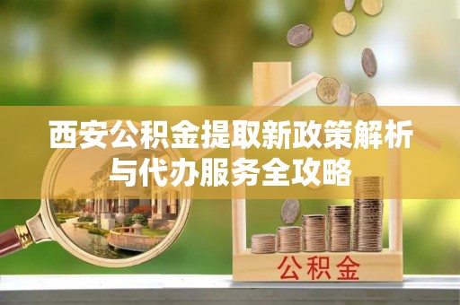 乳山西安公积金提取新政策解析与代办服务全攻略
