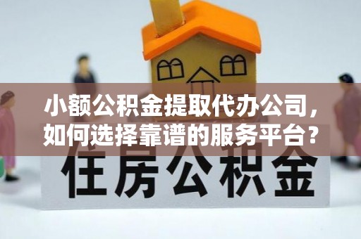 乳山小额公积金提取代办公司，如何选择靠谱的服务平台？