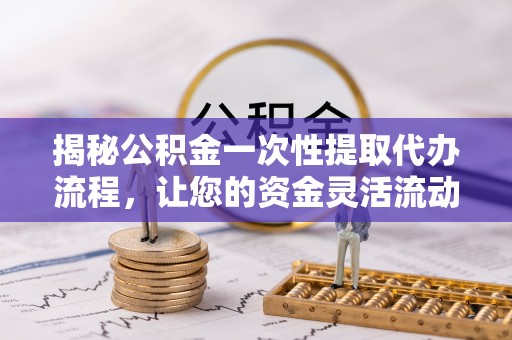 乳山揭秘公积金一次性提取代办流程，让您的资金灵活流动