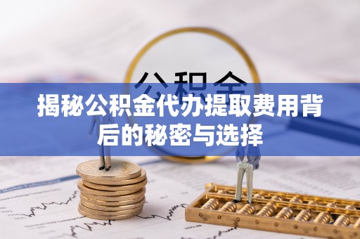 乳山揭秘公积金代办提取费用背后的秘密与选择