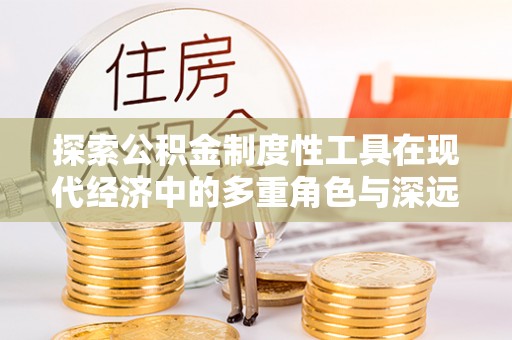 乳山探索公积金制度性工具在现代经济中的多重角色与深远影响