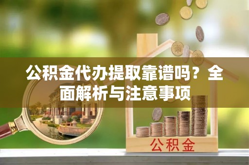 乳山公积金代办提取靠谱吗？全面解析与注意事项