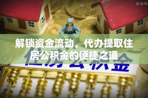 乳山解锁资金流动，代办提取住房公积金的便捷之道