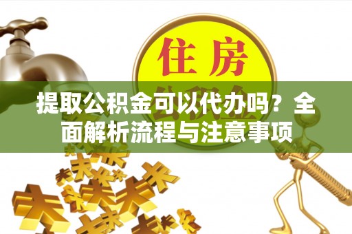 乳山提取公积金可以代办吗？全面解析流程与注意事项