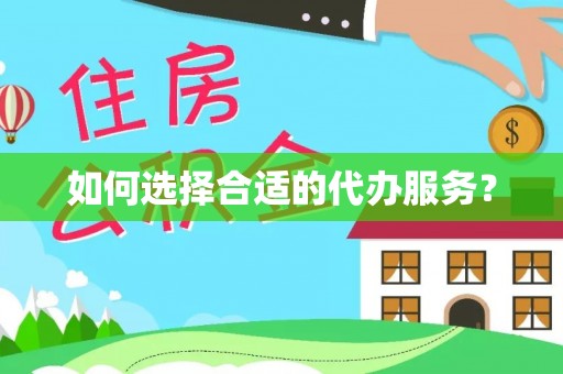 乳山如何选择合适的代办服务？