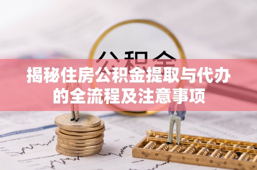 乳山揭秘住房公积金提取与代办的全流程及注意事项