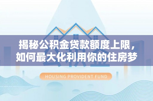 乳山揭秘公积金贷款额度上限，如何最大化利用你的住房梦？