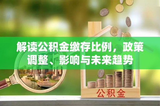 乳山解读公积金缴存比例，政策调整、影响与未来趋势
