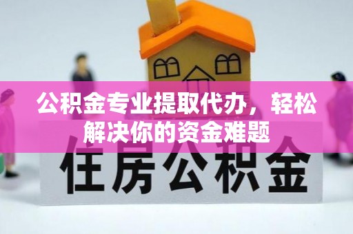 乳山公积金专业提取代办，轻松解决你的资金难题