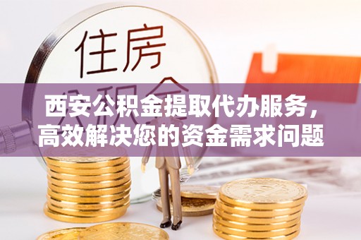 乳山西安公积金提取代办服务，高效解决您的资金需求问题