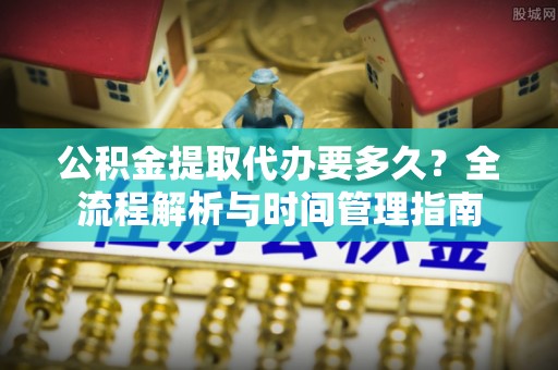 乳山公积金提取代办要多久？全流程解析与时间管理指南