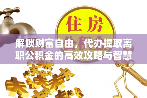 乳山解锁财富自由，代办提取离职公积金的高效攻略与智慧选择
