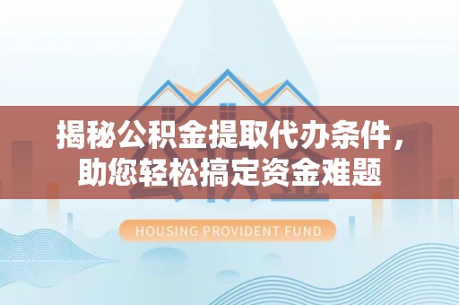 乳山揭秘公积金提取代办条件，助您轻松搞定资金难题