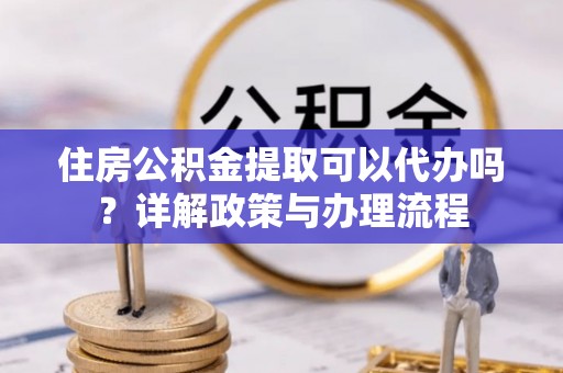 乳山住房公积金提取可以代办吗？详解政策与办理流程