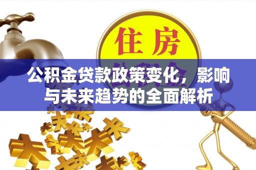 乳山公积金贷款政策变化，影响与未来趋势的全面解析