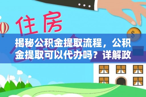 乳山揭秘公积金提取流程，公积金提取可以代办吗？详解政策与实操技巧