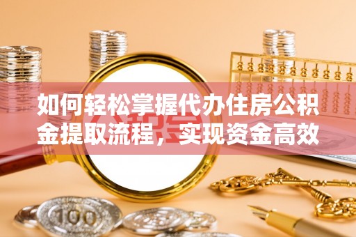 乳山如何轻松掌握代办住房公积金提取流程，实现资金高效利用