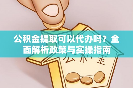 乳山公积金提取可以代办吗？全面解析政策与实操指南