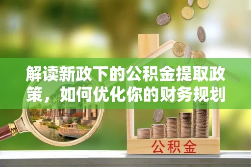 乳山解读新政下的公积金提取政策，如何优化你的财务规划