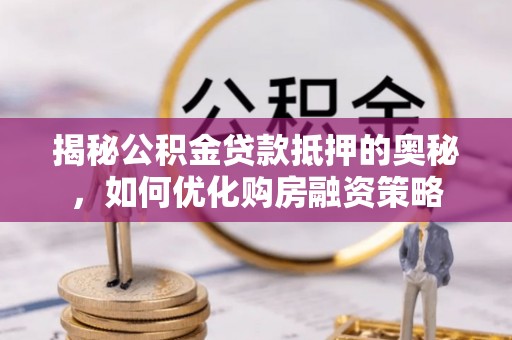 乳山揭秘公积金贷款抵押的奥秘，如何优化购房融资策略