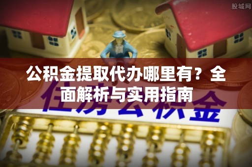 乳山公积金提取代办哪里有？全面解析与实用指南