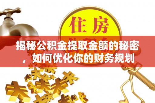 乳山揭秘公积金提取金额的秘密，如何优化你的财务规划