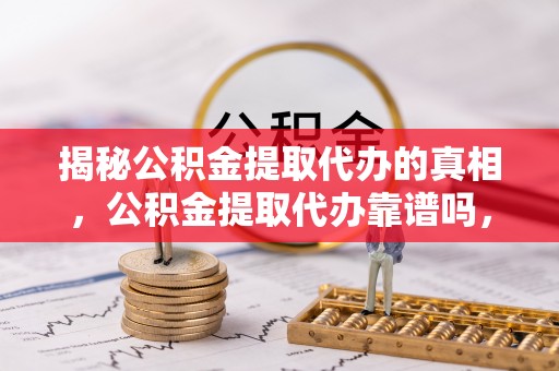 乳山揭秘公积金提取代办的真相，公积金提取代办靠谱吗，如何选择专业服务？