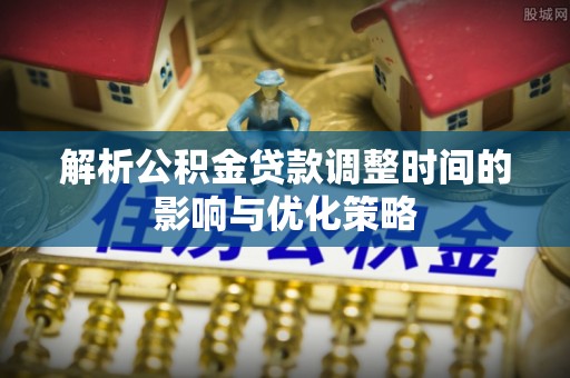乳山解析公积金贷款调整时间的影响与优化策略