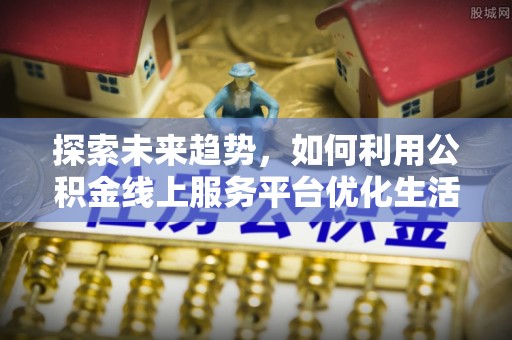 乳山探索未来趋势，如何利用公积金线上服务平台优化生活