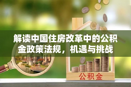 乳山解读中国住房改革中的公积金政策法规，机遇与挑战