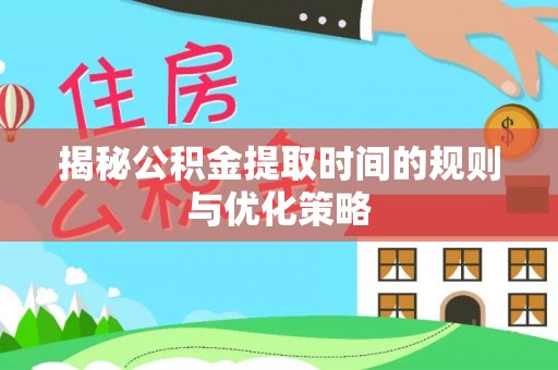 乳山揭秘公积金提取时间的规则与优化策略