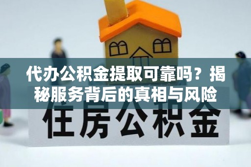 乳山代办公积金提取可靠吗？揭秘服务背后的真相与风险