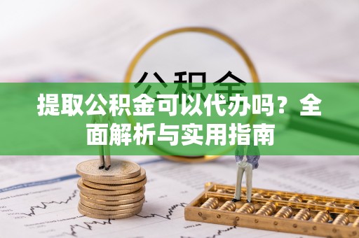 乳山提取公积金可以代办吗？全面解析与实用指南