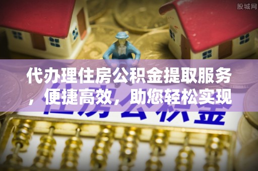 乳山代办理住房公积金提取服务，便捷高效，助您轻松实现资金规划