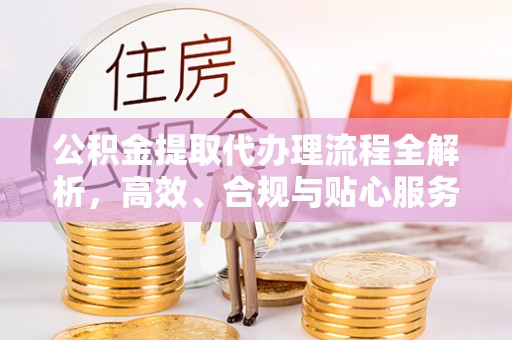 乳山公积金提取代办理流程全解析，高效、合规与贴心服务